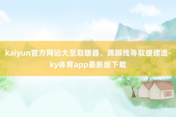 kaiyun官方网站大至取暖器、踢脚线等取暖建造-ky体育app最新版下载