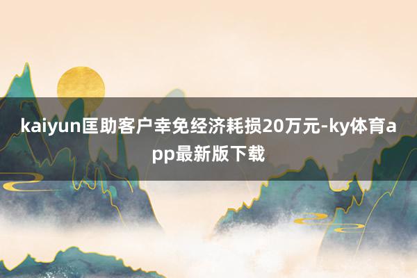 kaiyun匡助客户幸免经济耗损20万元-ky体育app最新版下载