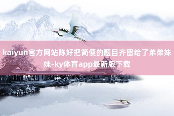 kaiyun官方网站陈好把简便的题目齐留给了弟弟妹妹-ky体育app最新版下载