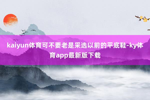 kaiyun体育可不要老是采选以前的平底鞋-ky体育app最新版下载