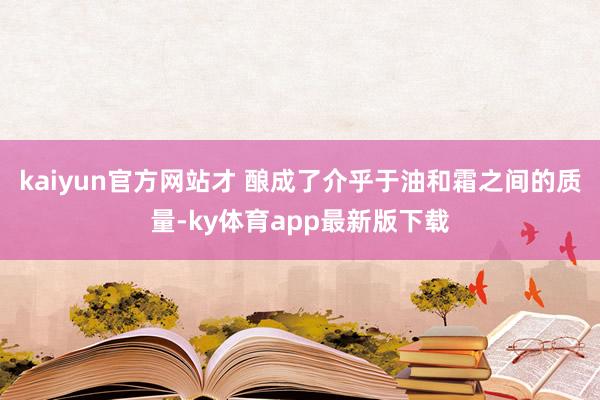 kaiyun官方网站才 酿成了介乎于油和霜之间的质量-ky体育app最新版下载