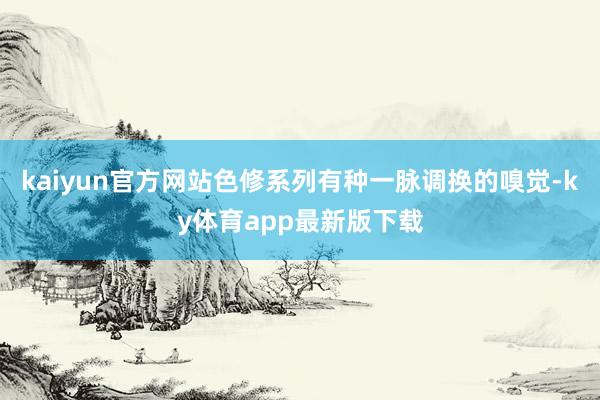 kaiyun官方网站色修系列有种一脉调换的嗅觉-ky体育app最新版下载