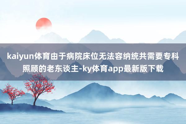kaiyun体育由于病院床位无法容纳统共需要专科照顾的老东谈主-ky体育app最新版下载