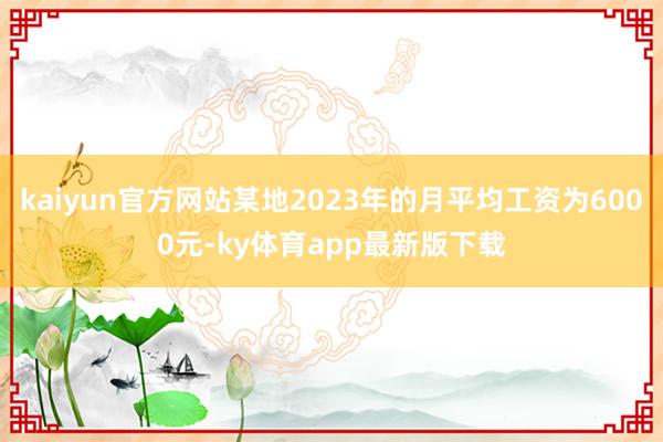 kaiyun官方网站某地2023年的月平均工资为6000元-ky体育app最新版下载