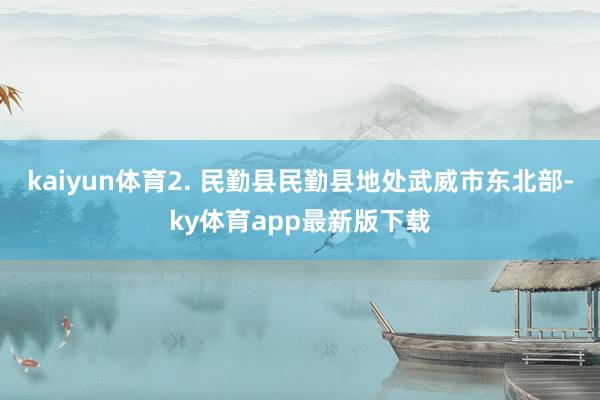 kaiyun体育2. 民勤县民勤县地处武威市东北部-ky体育app最新版下载