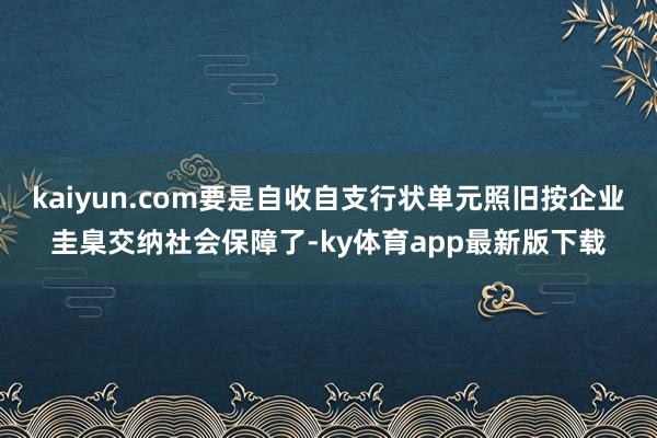 kaiyun.com要是自收自支行状单元照旧按企业圭臬交纳社会保障了-ky体育app最新版下载