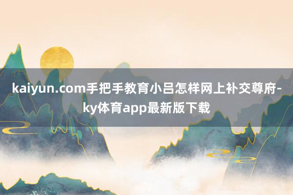 kaiyun.com手把手教育小吕怎样网上补交尊府-ky体育app最新版下载
