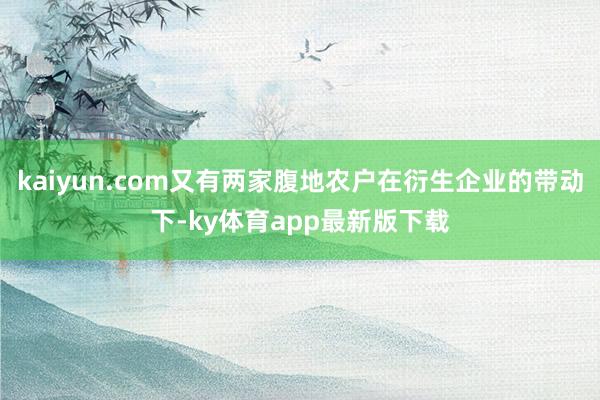 kaiyun.com又有两家腹地农户在衍生企业的带动下-ky体育app最新版下载