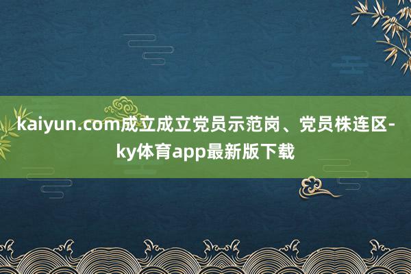kaiyun.com成立成立党员示范岗、党员株连区-ky体育app最新版下载