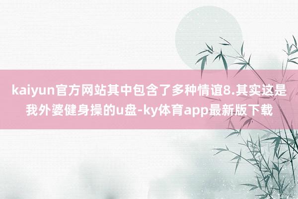 kaiyun官方网站其中包含了多种情谊8.其实这是我外婆健身操的u盘-ky体育app最新版下载