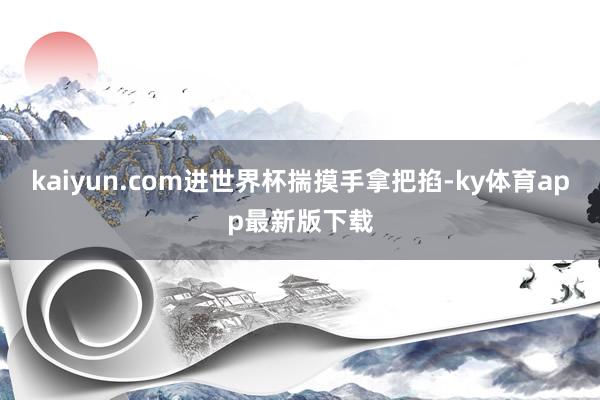 kaiyun.com进世界杯揣摸手拿把掐-ky体育app最新版下载