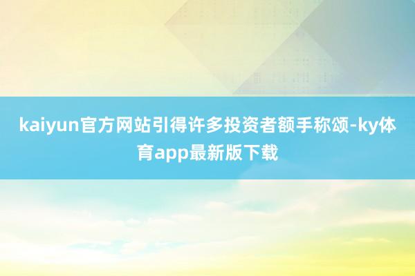 kaiyun官方网站引得许多投资者额手称颂-ky体育app最新版下载