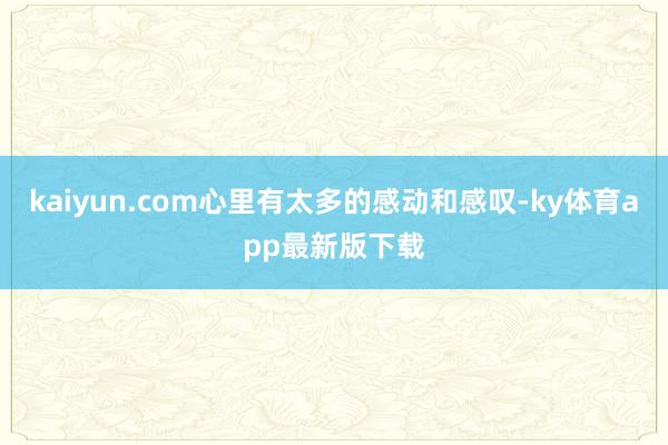 kaiyun.com心里有太多的感动和感叹-ky体育app最新版下载