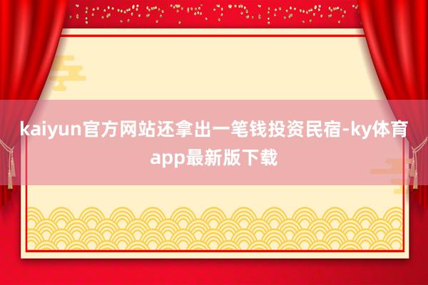 kaiyun官方网站还拿出一笔钱投资民宿-ky体育app最新版下载
