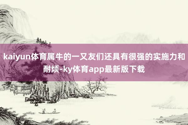 kaiyun体育属牛的一又友们还具有很强的实施力和耐烦-ky体育app最新版下载
