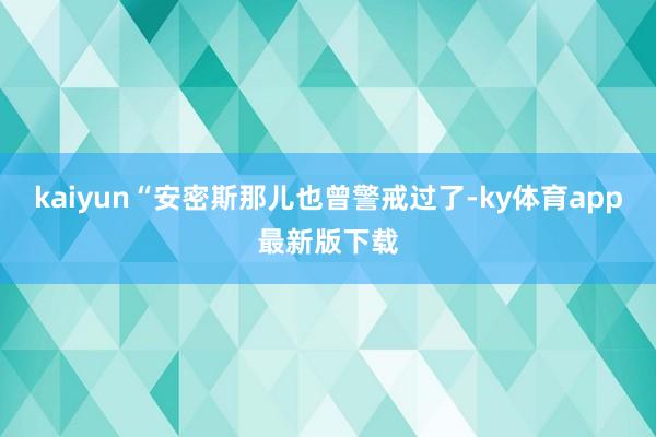 kaiyun“安密斯那儿也曾警戒过了-ky体育app最新版下载