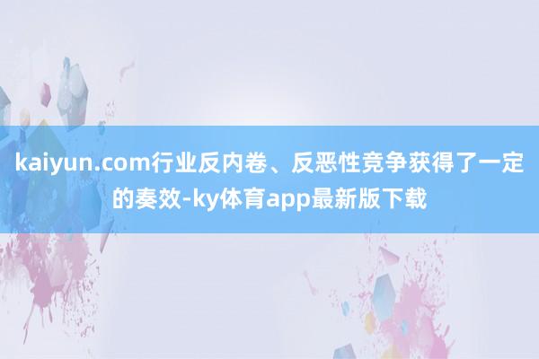 kaiyun.com行业反内卷、反恶性竞争获得了一定的奏效-ky体育app最新版下载
