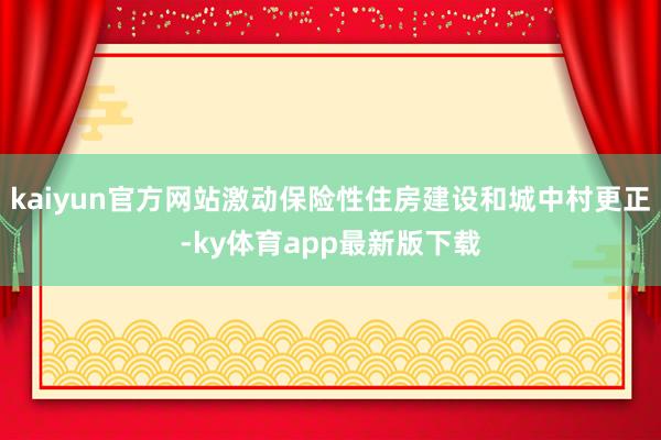 kaiyun官方网站激动保险性住房建设和城中村更正-ky体育app最新版下载