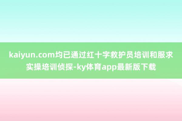 kaiyun.com均已通过红十字救护员培训和服求实操培训侦探-ky体育app最新版下载