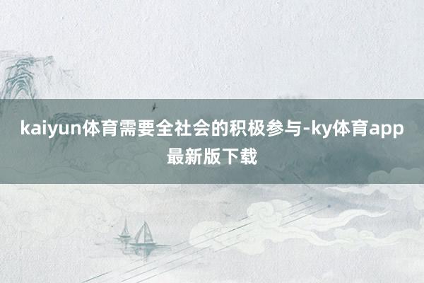 kaiyun体育需要全社会的积极参与-ky体育app最新版下载