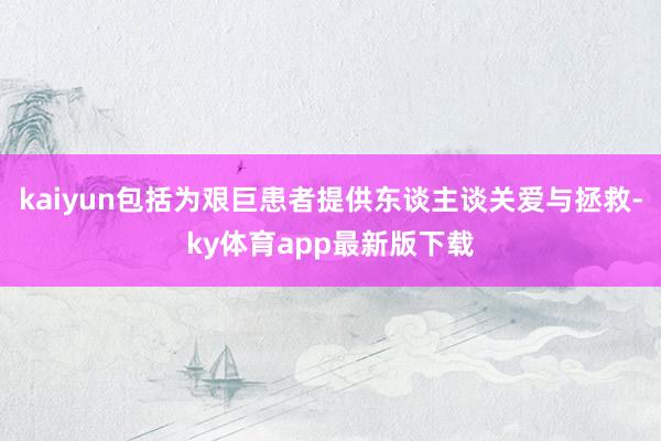 kaiyun包括为艰巨患者提供东谈主谈关爱与拯救-ky体育app最新版下载