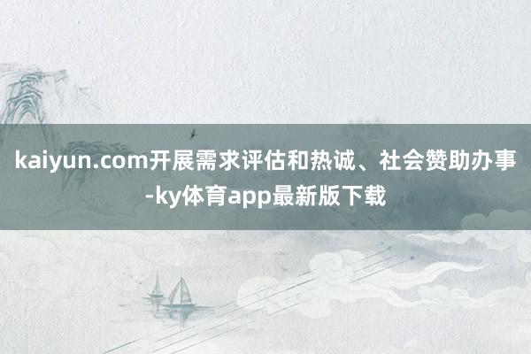 kaiyun.com开展需求评估和热诚、社会赞助办事-ky体育app最新版下载