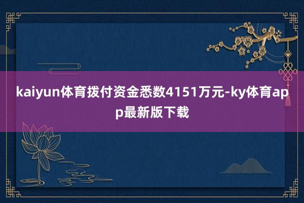 kaiyun体育拨付资金悉数4151万元-ky体育app最新版下载