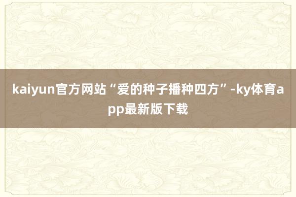 kaiyun官方网站“爱的种子播种四方”-ky体育app最新版下载