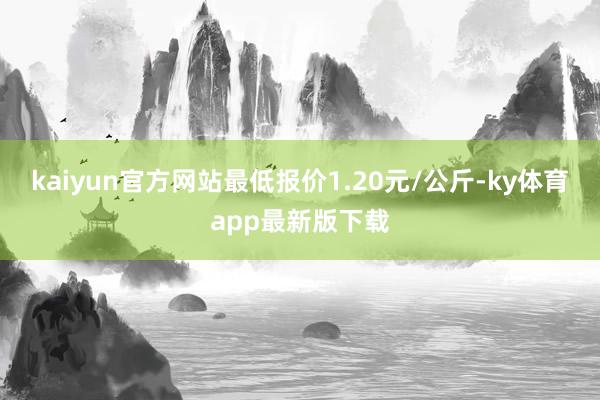 kaiyun官方网站最低报价1.20元/公斤-ky体育app最新版下载
