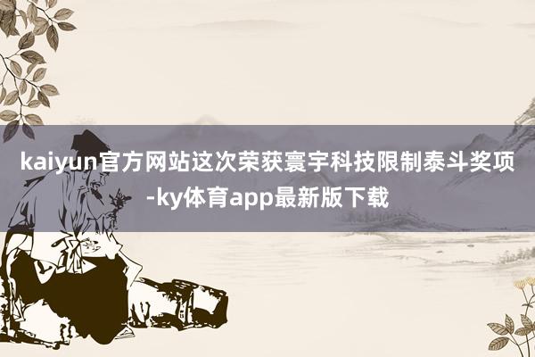 kaiyun官方网站　　这次荣获寰宇科技限制泰斗奖项-ky体育app最新版下载