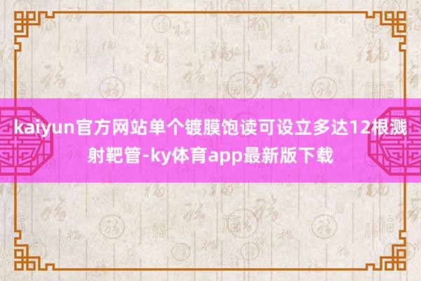 kaiyun官方网站单个镀膜饱读可设立多达12根溅射靶管-ky体育app最新版下载