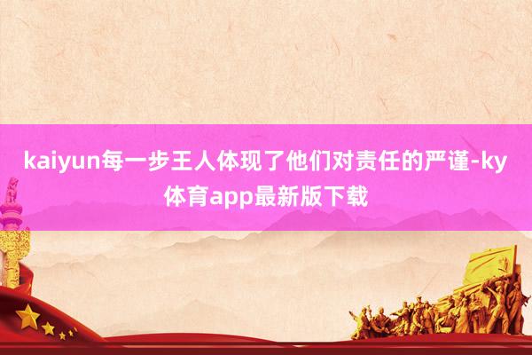 kaiyun每一步王人体现了他们对责任的严谨-ky体育app最新版下载