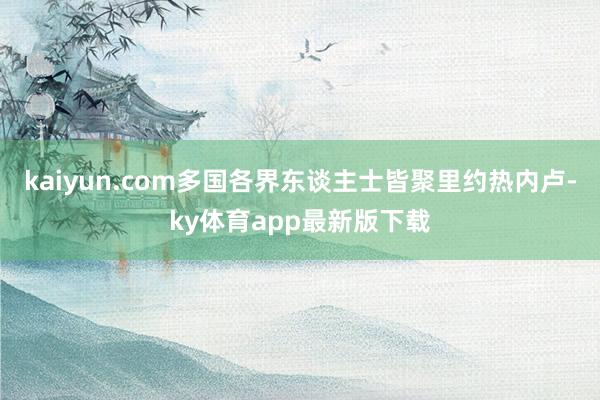 kaiyun.com多国各界东谈主士皆聚里约热内卢-ky体育app最新版下载