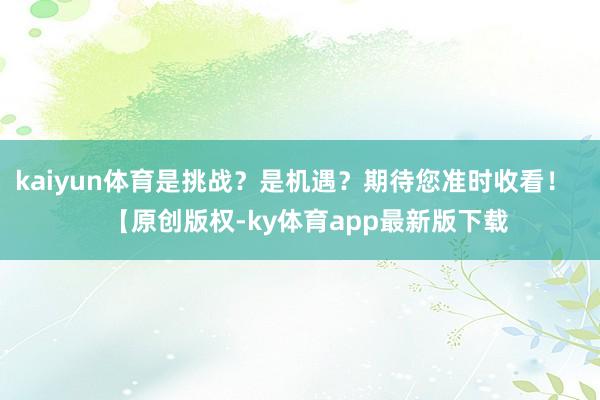 kaiyun体育是挑战？是机遇？期待您准时收看！    【原创版权-ky体育app最新版下载