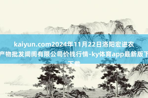 kaiyun.com2024年11月22日洛阳宏进农副产物批发阛阓有限公司价钱行情-ky体育app最新版下载