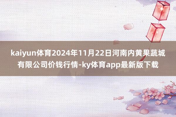 kaiyun体育2024年11月22日河南内黄果蔬城有限公司价钱行情-ky体育app最新版下载