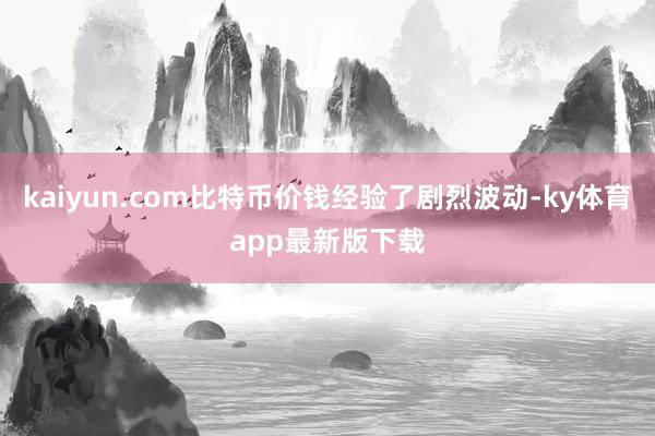 kaiyun.com比特币价钱经验了剧烈波动-ky体育app最新版下载