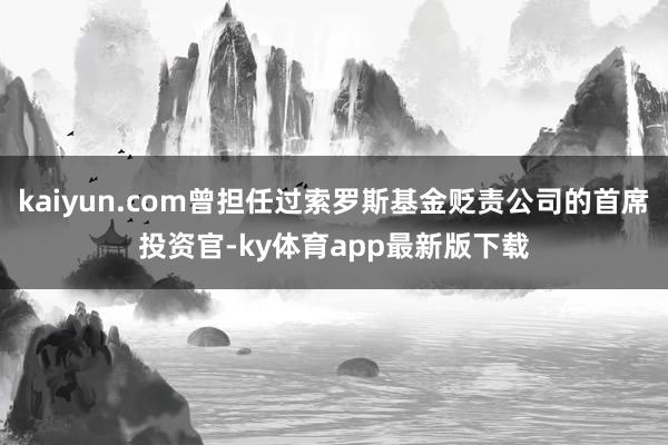 kaiyun.com曾担任过索罗斯基金贬责公司的首席投资官-ky体育app最新版下载
