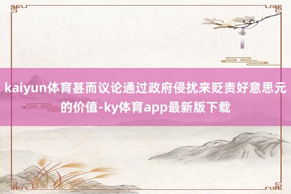 kaiyun体育甚而议论通过政府侵扰来贬责好意思元的价值-ky体育app最新版下载