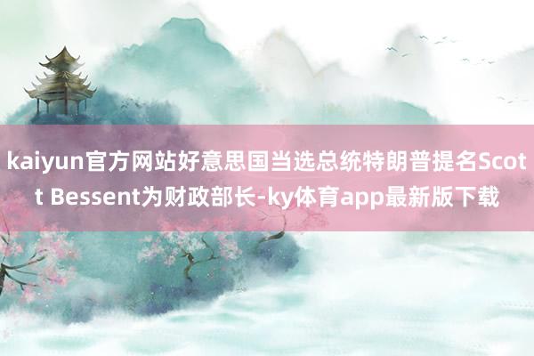 kaiyun官方网站好意思国当选总统特朗普提名Scott Bessent为财政部长-ky体育app最新版下载
