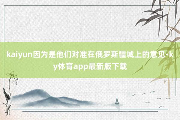 kaiyun因为是他们对准在俄罗斯疆城上的意见-ky体育app最新版下载