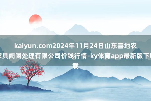 kaiyun.com2024年11月24日山东喜地农家具阛阓处理有限公司价钱行情-ky体育app最新版下载
