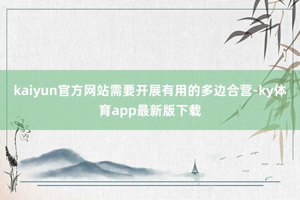 kaiyun官方网站需要开展有用的多边合营-ky体育app最新版下载