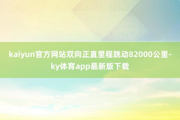 kaiyun官方网站双向正直里程跳动82000公里-ky体育app最新版下载