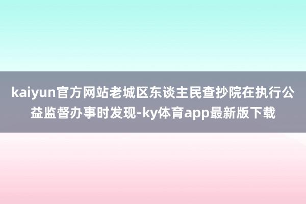 kaiyun官方网站老城区东谈主民查抄院在执行公益监督办事时发现-ky体育app最新版下载
