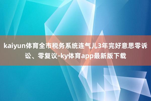 kaiyun体育全市税务系统连气儿3年完好意思零诉讼、零复议-ky体育app最新版下载