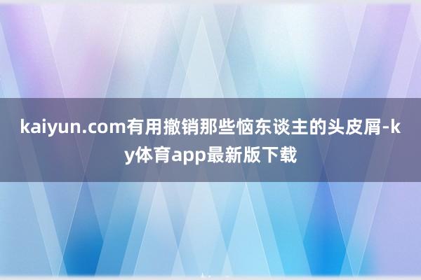 kaiyun.com有用撤销那些恼东谈主的头皮屑-ky体育app最新版下载