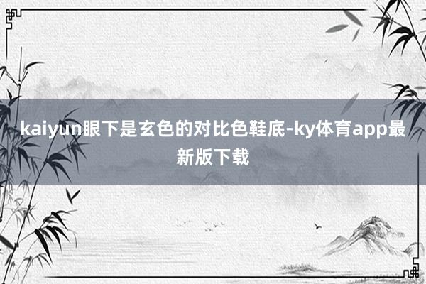 kaiyun眼下是玄色的对比色鞋底-ky体育app最新版下载