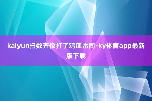 kaiyun扫数齐像打了鸡血雷同-ky体育app最新版下载