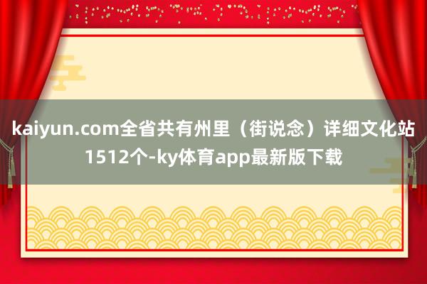kaiyun.com全省共有州里（街说念）详细文化站1512个-ky体育app最新版下载